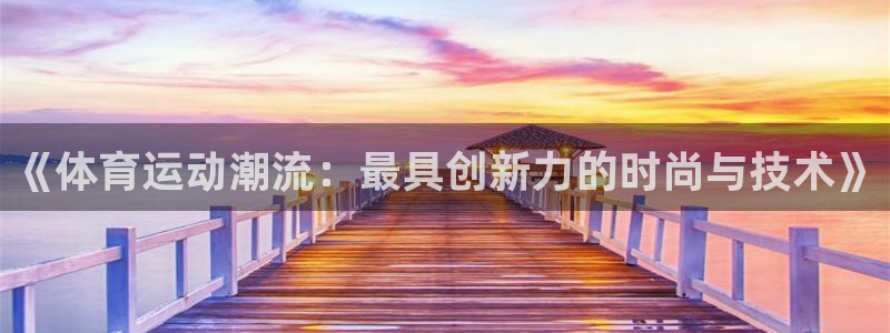 yy易游官网下载是干嘛的公司:《体育运动潮流:最具创新力的时